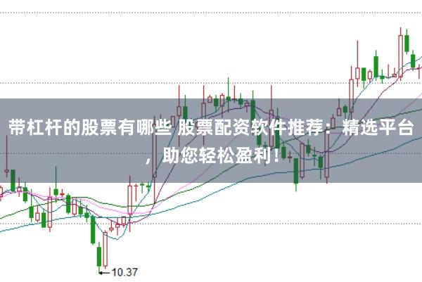 带杠杆的股票有哪些 股票配资软件推荐：精选平台，助您轻松盈利！