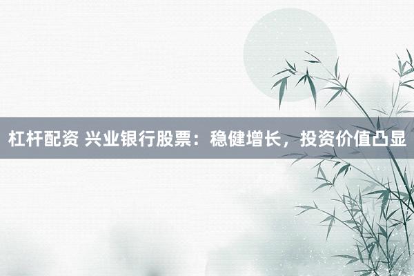 杠杆配资 兴业银行股票：稳健增长，投资价值凸显