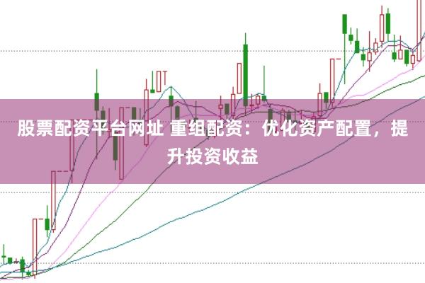 股票配资平台网址 重组配资：优化资产配置，提升投资收益