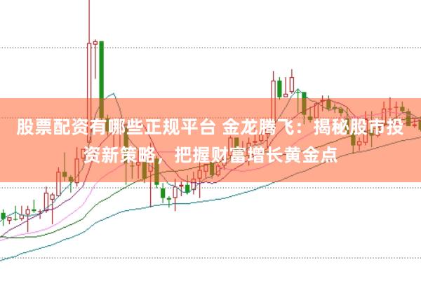 股票配资有哪些正规平台 金龙腾飞：揭秘股市投资新策略，把握财富增长黄金点