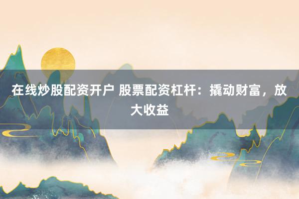 在线炒股配资开户 股票配资杠杆：撬动财富，放大收益