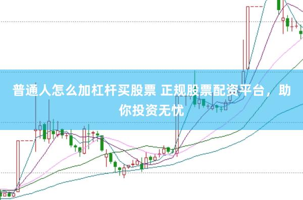 普通人怎么加杠杆买股票 正规股票配资平台,助你投资无忧