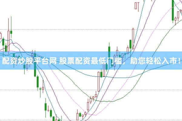 配资炒股平台网 股票配资最低门槛，助您轻松入市！