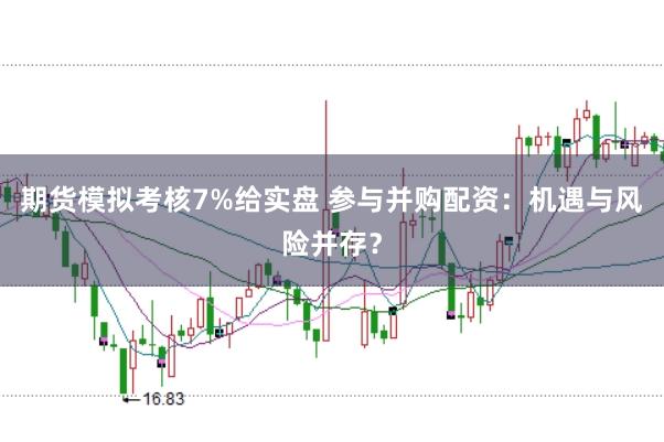 期货模拟考核7%给实盘 参与并购配资：机遇与风险并存？