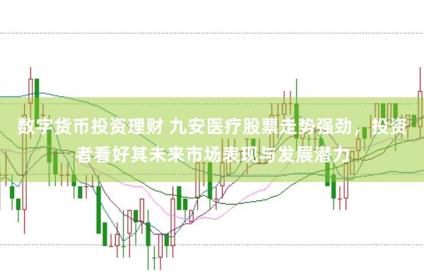 数字货币投资理财 九安医疗股票走势强劲，投资者看好其未来市场表现与发展潜力