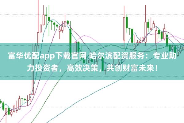 富华优配app下载官网 哈尔滨配资服务:专业助力投资者,高效决策,共创财富未来!