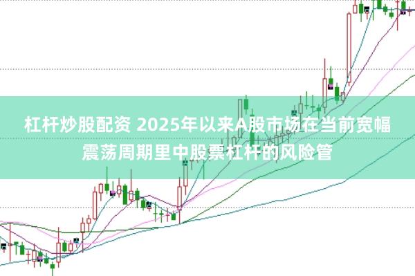 杠杆炒股配资 2025年以来A股市场在当前宽幅震荡周期里中股票杠杆的风险管