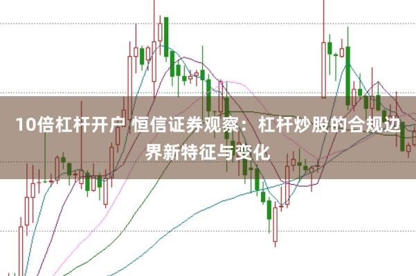 10倍杠杆开户 恒信证券观察:杠杆炒股的合规边界新特征与变化