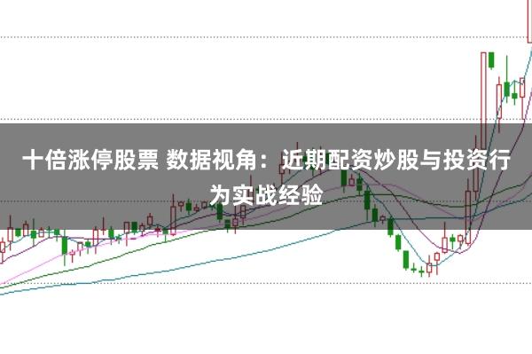 十倍涨停股票 数据视角：近期配资炒股与投资行为实战经验