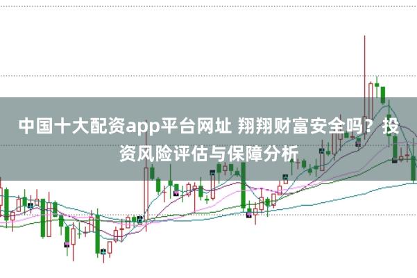 中国十大配资app平台网址 翔翔财富安全吗?投资风险评估与保障分析