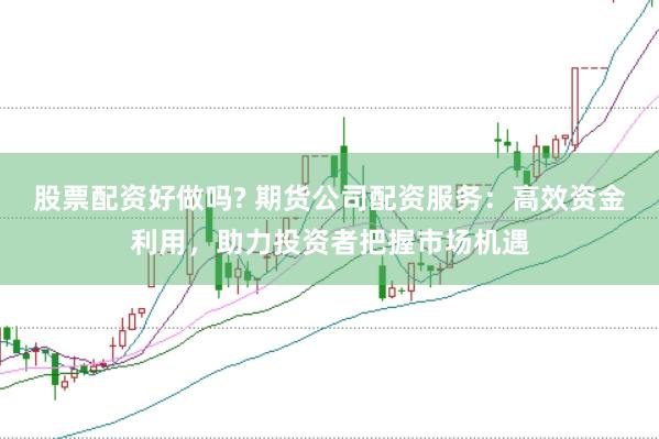 股票配资好做吗? 期货公司配资服务：高效资金利用，助力投资者把握市场机遇