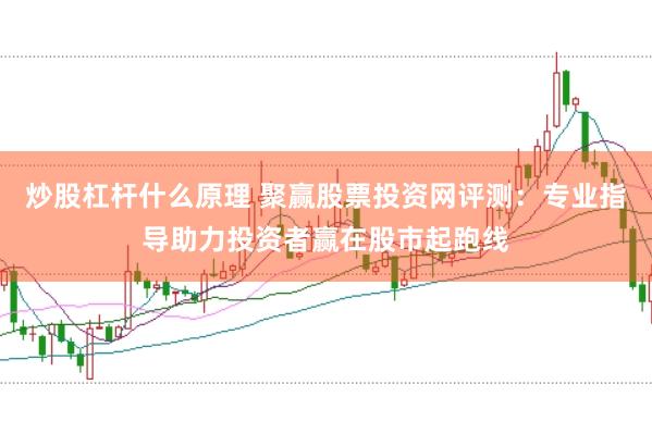 炒股杠杆什么原理 聚赢股票投资网评测:专业指导助力投资者赢在股市起跑线