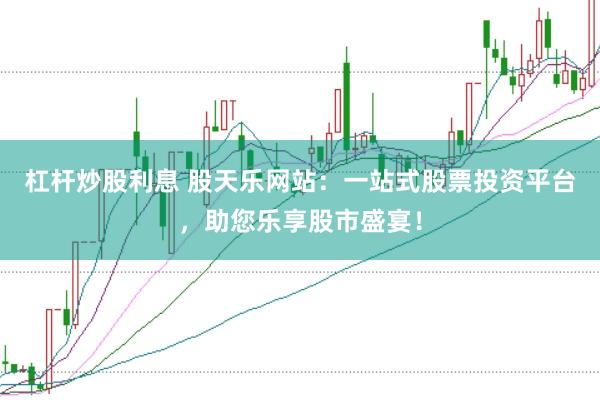 杠杆炒股利息 股天乐网站：一站式股票投资平台，助您乐享股市盛宴！